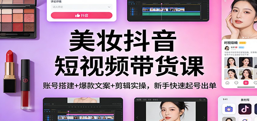 美妆抖音短视频带货课:账号搭建+爆款文案+剪辑实操,新手快速起号出单-墨痕微课