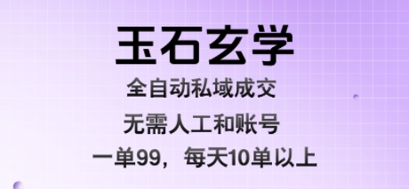 玉石玄学全自动私域成交,一单99每天十单以上,无需人工和矩阵账号,蓝海项目直接干【揭秘】-墨痕微课