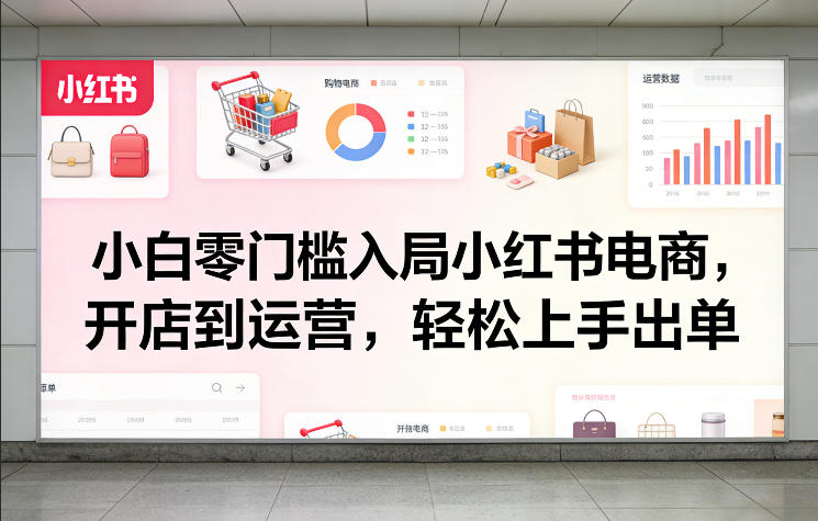 小白零门槛入局小红书电商，开店到运营，轻松上手出单-墨痕微课