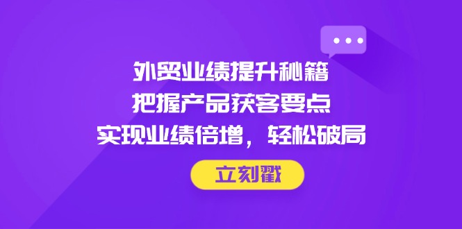 外贸业绩提升秘籍,把握产品获客要点,实现业绩倍增,轻松破局-墨痕微课