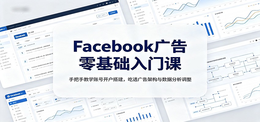 Facebook广告零基础入门课:手把手教学账号开户搭建,吃透广告架构与数据分析调整-墨痕微课
