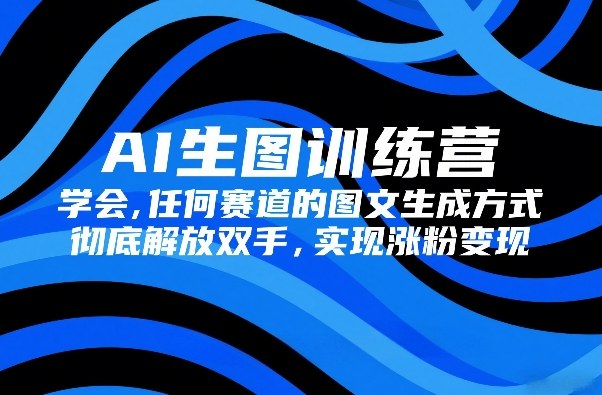 AI生图训练营，学会任何赛道的图文生成方式，彻底解放双手，实现涨粉变现-墨痕微课