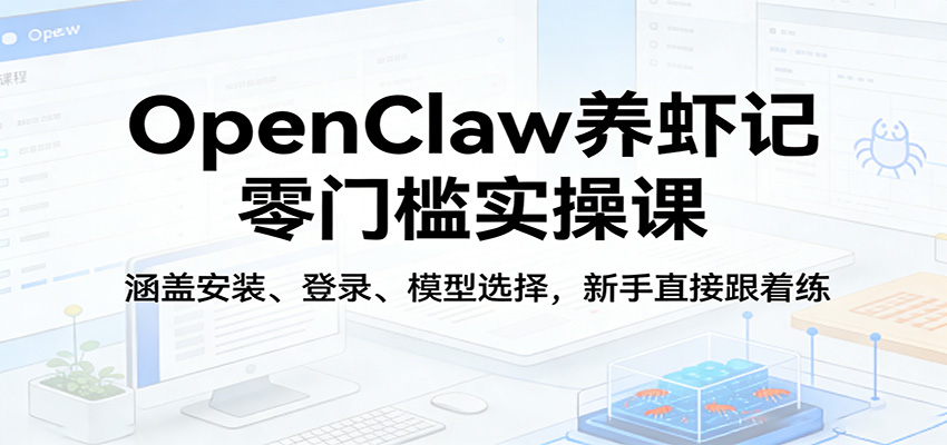 OpenClaw养虾记零门槛实操课:涵盖安装、登录、模型选择,新手直接跟着练-墨痕微课