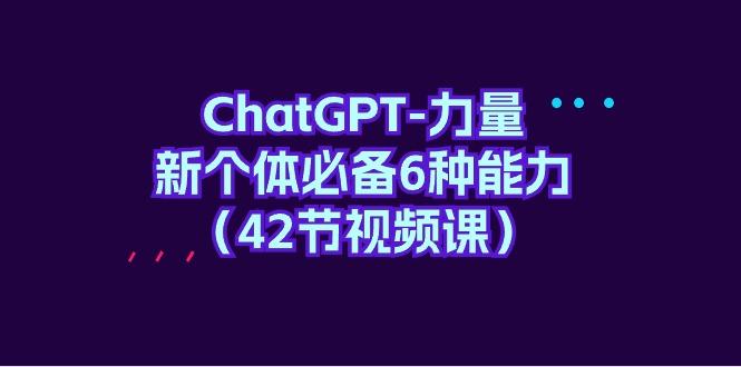 (9684期)ChatGPT-力量 新个体必备6种能力(42节视频课)-墨痕微课