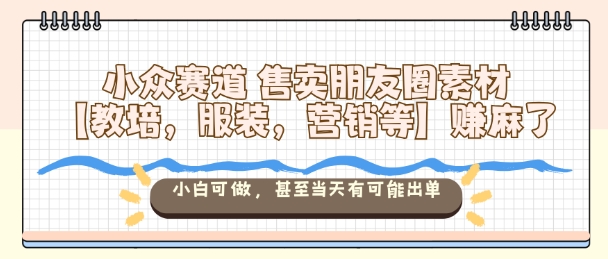小众赛道售卖朋友圈素材【教培,服装,营销等】賺麻了,小白可做,甚至当天有可能出单-墨痕微课