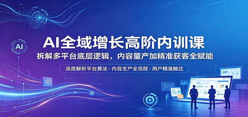 AI全域增长高阶内训课:拆解多平台底层逻辑,内容量产加精准获客全赋能-墨痕微课