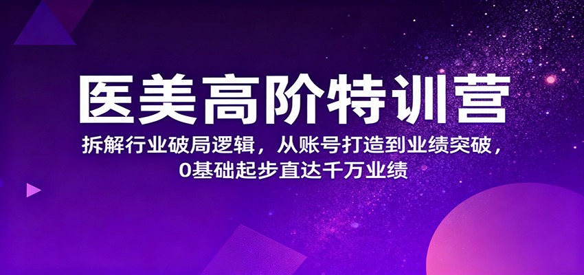 医美高阶特训营，拆解行业破局逻辑，从账号打造到业绩突破，0基础起步直达千万业绩-墨痕微课