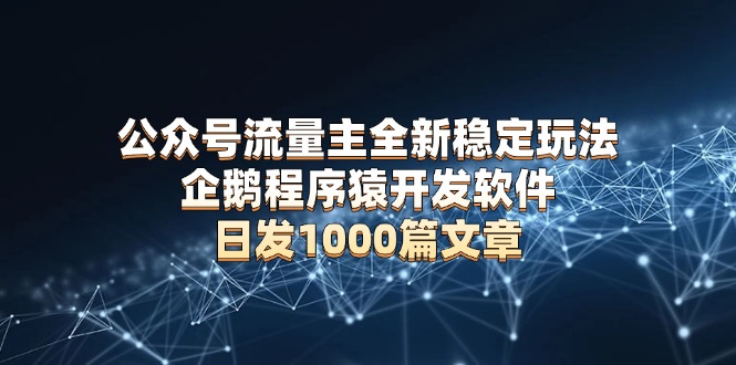 公众号流量主全新稳定玩法 企鹅程序猿开发软件 日发1000篇文章 无需AI改写-墨痕微课