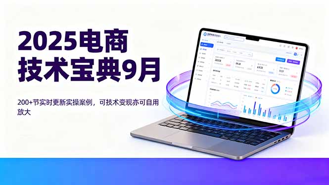 2025电商技术宝典9月:200+节实时更新实操案例,可技术变现亦可自用放大-墨痕微课