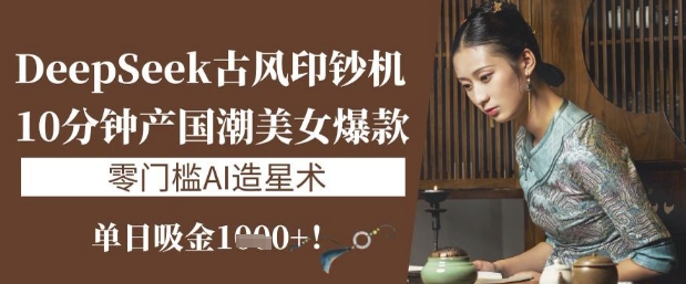 DeepSeek古风印钞机:10分钟产国潮美女爆款,单日吸金1k+,零门槛AI造星术-墨痕微课