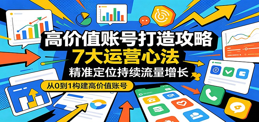 高价值账号打造攻略:7大运营心法,精准定位持续流量增长-墨痕微课