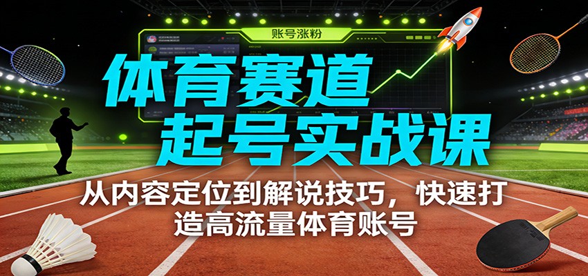 体育赛道起号实战课：从内容定位到解说技巧，快速打造高流量体育账号-墨痕微课