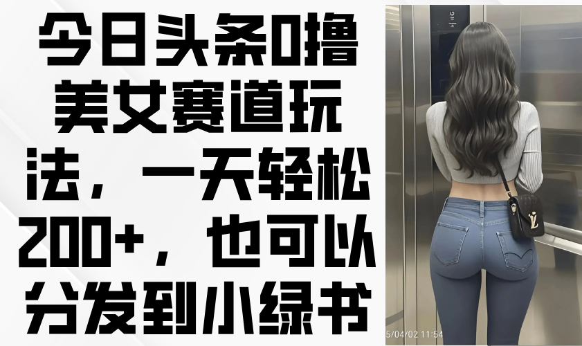 今日头条0撸美女赛道玩法,一天轻松200+,也可以分发到小绿书-墨痕微课