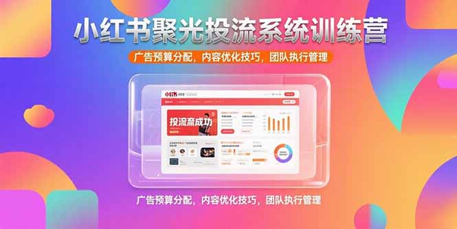小红书聚光投流系统训练营,广告预算分配,内容优化技巧,团队执行管理-墨痕微课