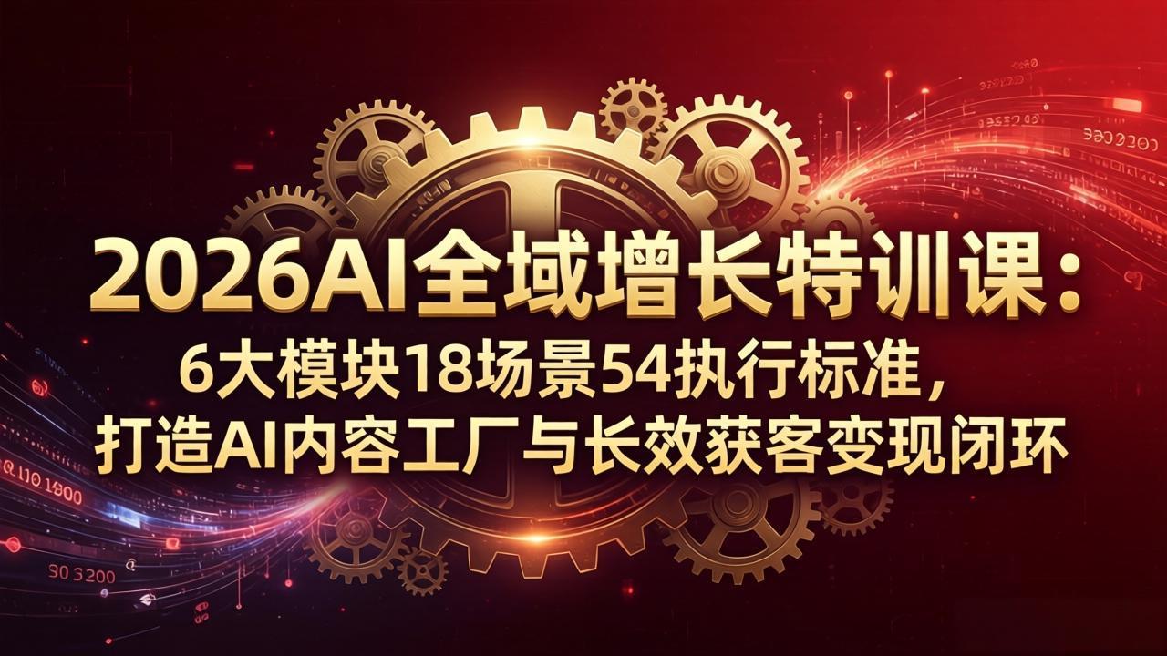2026AI全域增长特训课：6大模块18场景54执行标准，打造AI内容工厂与长效获客变现闭环-墨痕微课