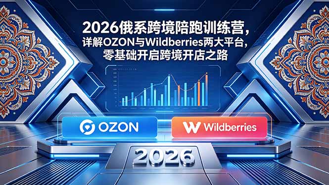 2026俄系跨境陪跑训练营，详解OZON与Wildberries两大平台，零基础开启跨境开店之路-墨痕微课