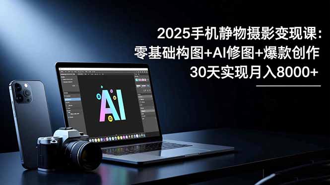 2025手机 静物摄影变现课：零基础构图+AI修图+爆款创作，30天实现月入8…-墨痕微课