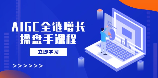 AIGC全链增长操盘手课程,从AI基础到私有化应用,轻松驾驭AI助力营销-墨痕微课
