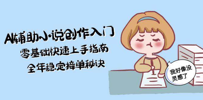 AI辅助小说创作入门,零基础快速上手指南,全年稳定接单秘诀-墨痕微课