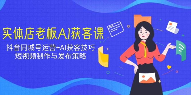 实体店老板AI获客课:抖音同城号运营+AI获客技巧,短视频制作与发布策略-墨痕微课
