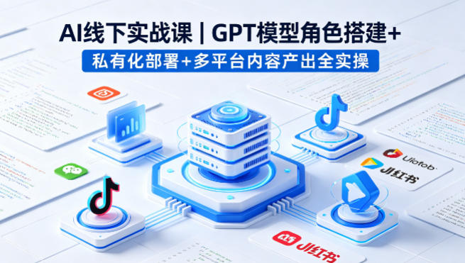 AI线下实战课，GPT模型角色搭建+私有化部署+多平台内容产出全实操-墨痕微课