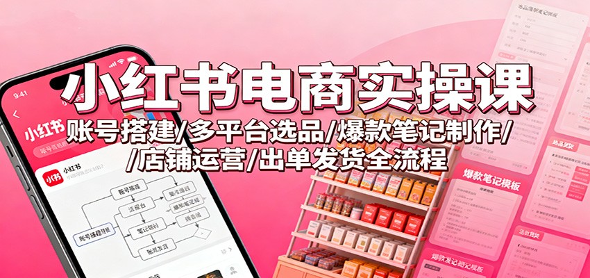 小红书电商实操课：账号搭建/多平台选品/爆款笔记制作/店铺运营/出单发货全流程-墨痕微课