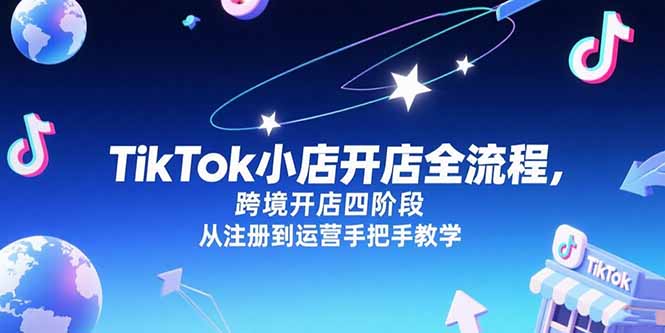 TikTok小店开店全流程,跨境开店四阶段,从注册到运营手把手教学-墨痕微课