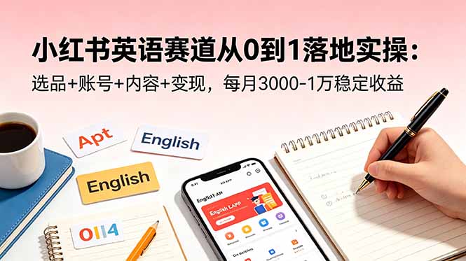 小红书英语赛道从0到1落地实操：选品+账号+内容+变现，每月3000-1万稳定收益-墨痕微课
