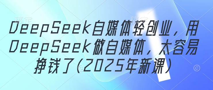 DeepSeek自媒体轻创业,用DeepSeek做自媒体,太容易挣钱了(2025年新课)-墨痕微课