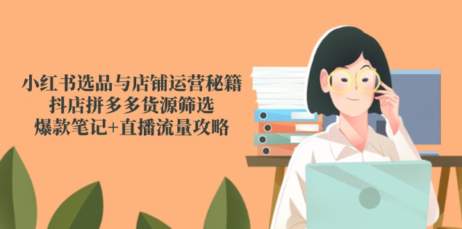 小红书选品与店铺运营秘籍，抖店拼多多货源筛选，爆款笔记+直播流量攻略-墨痕微课