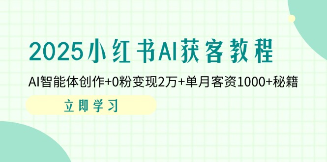2025小红书AI获客教程：AI智能体创作+0粉变现2万+单月客资1000+秘籍-墨痕微课