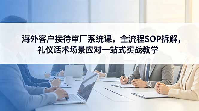 海外客户接待审厂系统课，全流程SOP拆解，礼仪话术场景应对一站式实战教学-墨痕微课