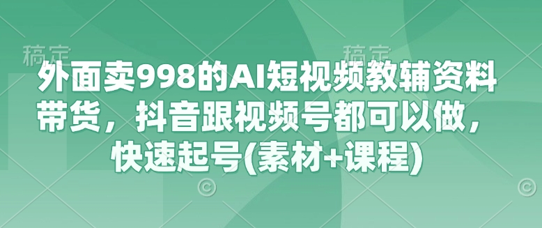 外面卖998的AI短视频教辅资料带货,抖音跟视频号都可以做,快速起号(素材+课程)-墨痕微课