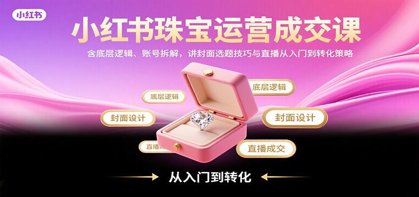 小红书珠宝运营成交课:含底层逻辑、账号拆解,讲封面选题技巧与直播从入门到转化策略-墨痕微课