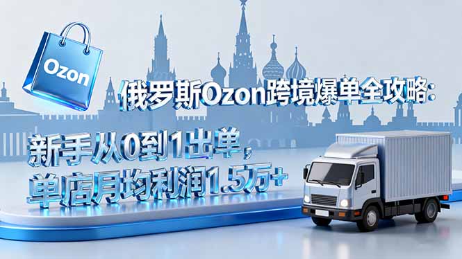 俄罗斯Ozon跨境爆单全攻略:新手从0到1出单,单店月均利润1.5万+-墨痕微课