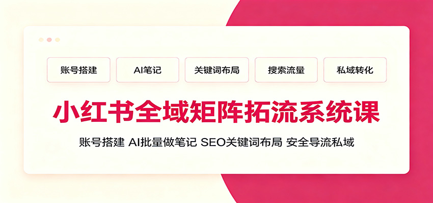 小红书全域矩阵拓流系统课：账号搭建、AI批量做笔记，SEO关键词布局、安全导流私域-墨痕微课