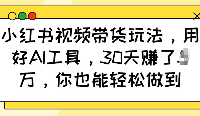 小红书视频带货玩法,用好AI工具,30天收益过W,你也能轻松做到-墨痕微课