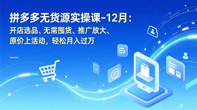 拼多多无货源实操课-12月：开店选品、无需囤货、推广放大、原价上活动，轻松月入过万-墨痕微课