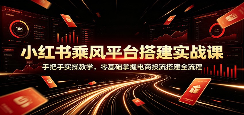 小红书乘风平台搭建实战课：手把手实操教学，零基础掌握电商投流搭建全流程-墨痕微课