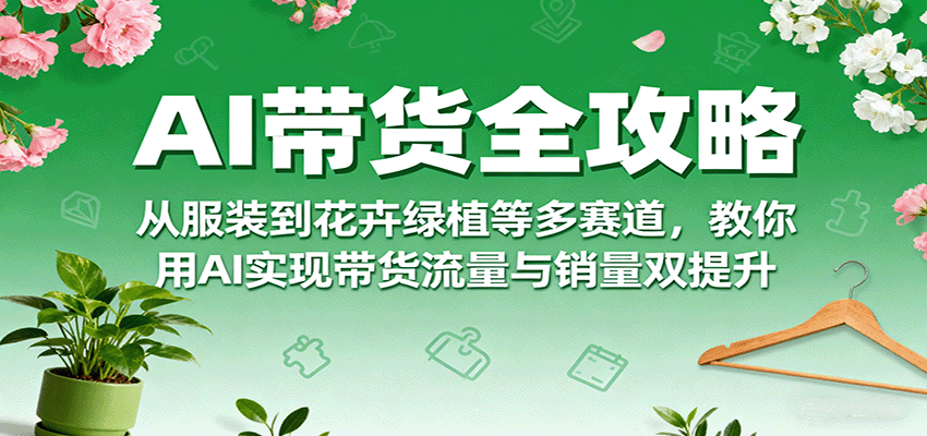 AI带货全攻略,从服装到花卉绿植等多赛道,教你用AI实现带货流量与销量双提升-墨痕微课