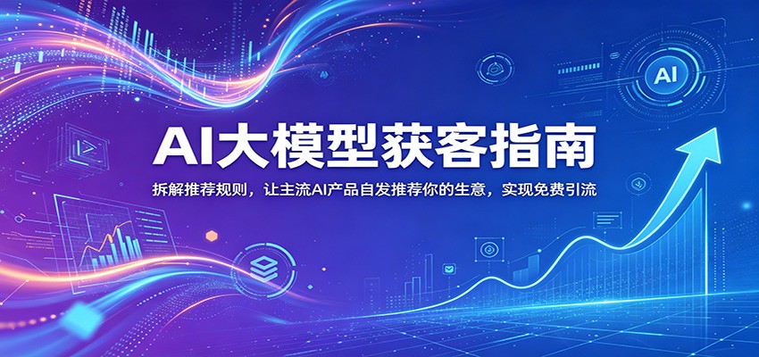 AI大模型获客指南:拆解推荐规则,让主流AI产品自发推荐你的生意 ,实现免费引流-墨痕微课