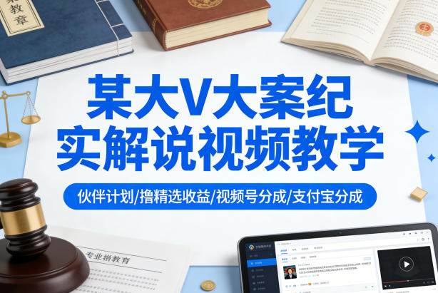 某大V大案纪实解说视频教学，可做伙伴计划、撸精选收益，视频号和支付宝分成计划均可-墨痕微课