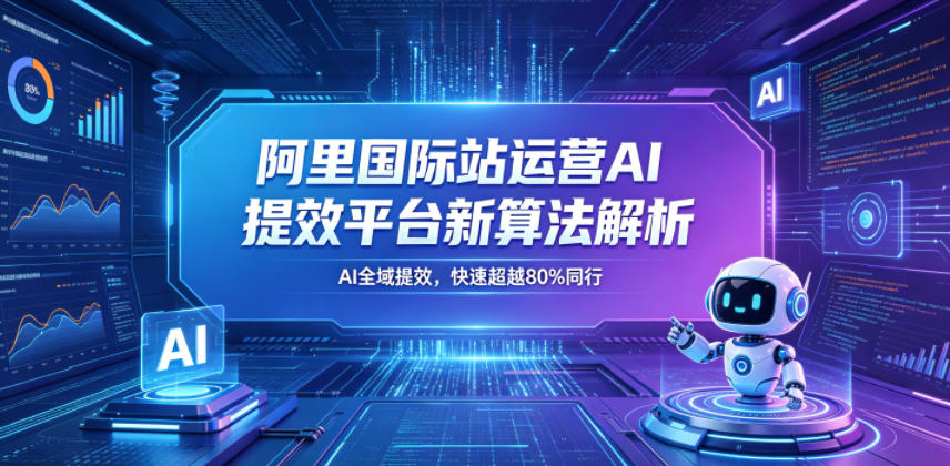 阿里国际站运营AI提效平台新算法解析26年5月新课，AI全域提效，快速超越80%同行-墨痕微课