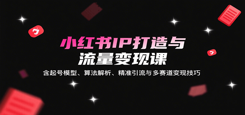 小红书IP打造与流量变现课:含起号模型、算法解析、精准引流与多赛道变现技巧-墨痕微课