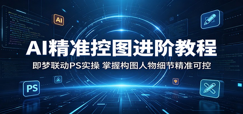 AI精准控图进阶教程：即梦联动PS实操，掌握构图人物细节精准可控-墨痕微课