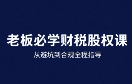 25年企业财税与股权实战课,从避坑到合规全程指导-墨痕微课