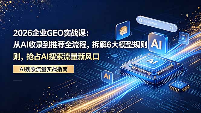 2026 企业GEO实战课：从AI收录到推荐全流程，拆解6大模型规则，抢占 AI 搜索流量新风口-墨痕微课