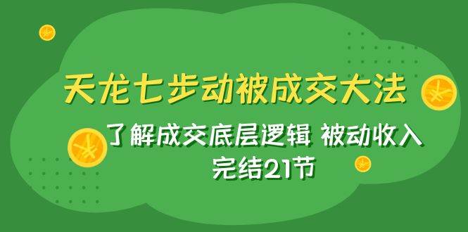 天龙/七步动被成交大法：了解成交底层逻辑 被动收入 完结21节-墨痕微课