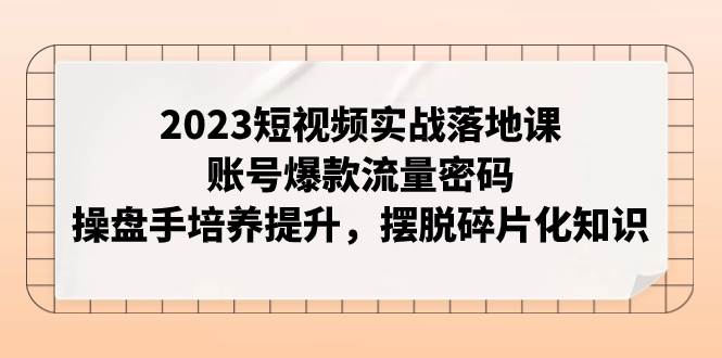 2023短视频实战落地课，账号爆款流量密码，操盘手培养提升，摆脱碎片化知识-墨痕微课