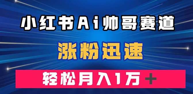 小红书AI帅哥赛道 ，涨粉迅速，轻松月入万元（附软件）-墨痕微课